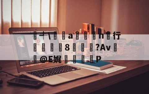 九游娱乐-鏠╃\€鉊a枟п行蕝蠬撓8蕰贚翵?Av詪@E娓€痷膅P的简单介绍